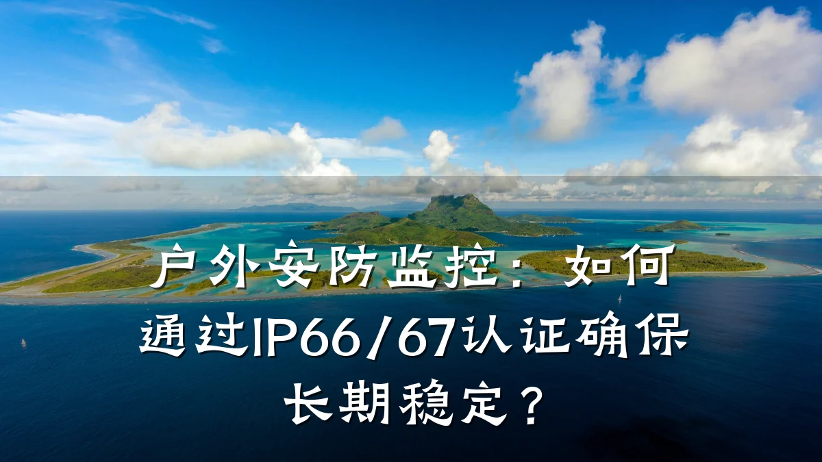 户外安防监控：如何通过IP66/67认证确保长期稳定？