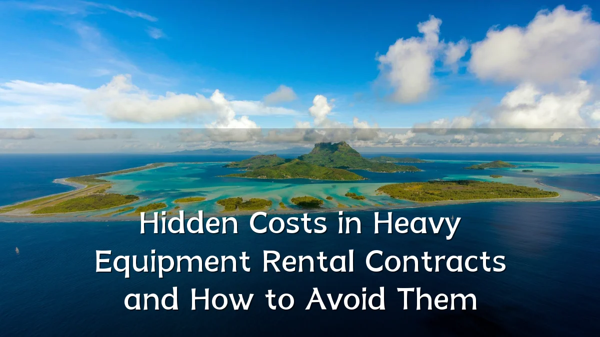 Hidden Costs in Heavy Equipment Rental Contracts and How to Avoid Them