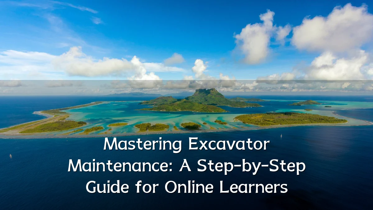 Mastering Excavator Maintenance: A Step-by-Step Guide for Online Learners