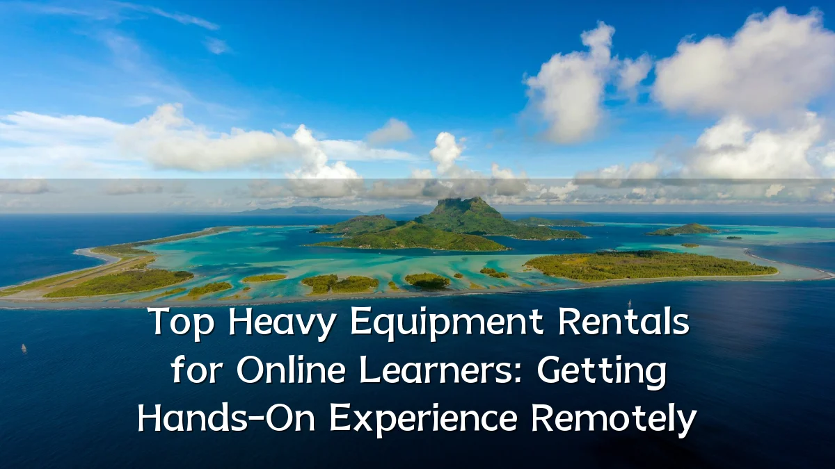 Top Heavy Equipment Rentals for Online Learners: Getting Hands-On Experience Remotely