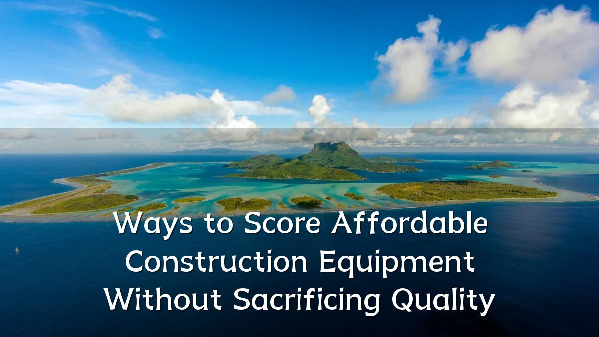 Ways to Score Affordable Construction Equipment Without Sacrificing Quality