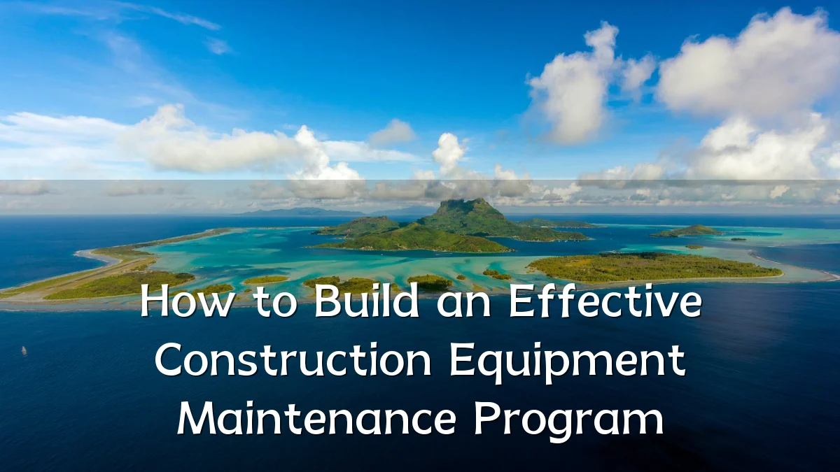 How to Build an Effective Construction Equipment Maintenance Program