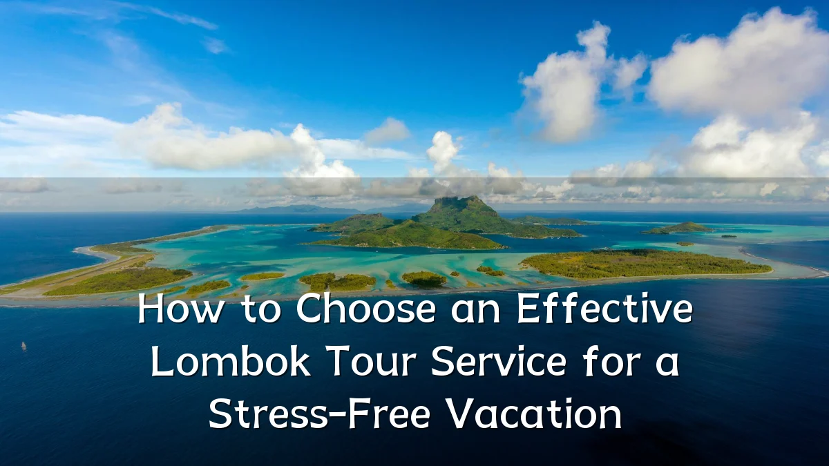 How to Choose an Effective Lombok Tour Service for a Stress-Free Vacation