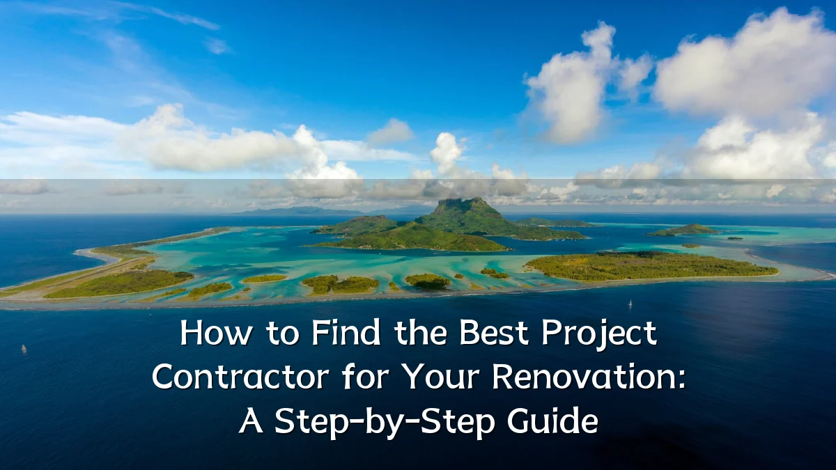 How to Find the Best Project Contractor for Your Renovation: A Step-by-Step Guide