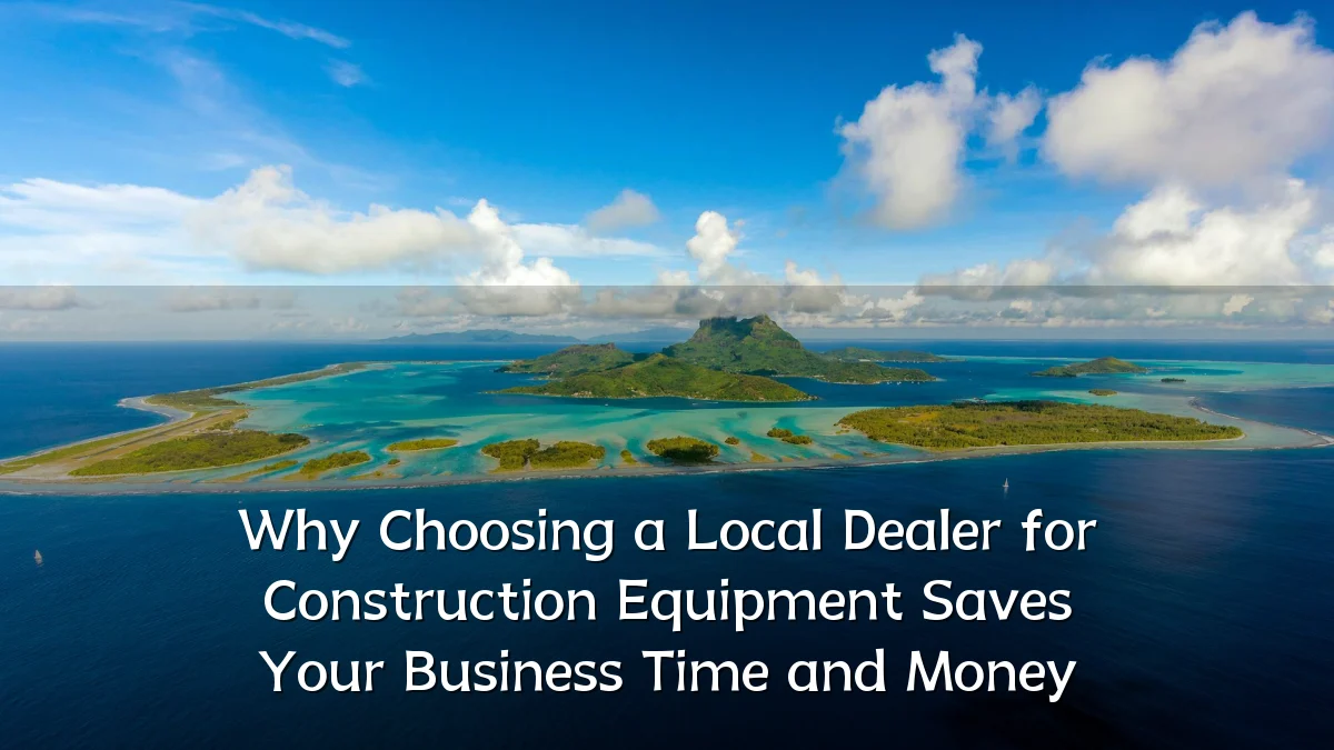 Why Choosing a Local Dealer for Construction Equipment Saves Your Business Time and Money